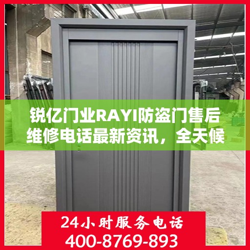 锐亿门业RAYI防盗门售后维修电话最新资讯，全天候服务保障，让您无忧！