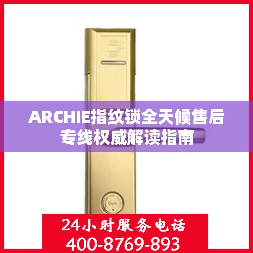 ARCHIE指纹锁全天候售后专线权威解读指南