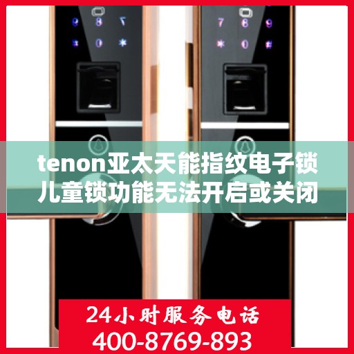 tenon亚太天能指纹电子锁儿童锁功能无法开启或关闭