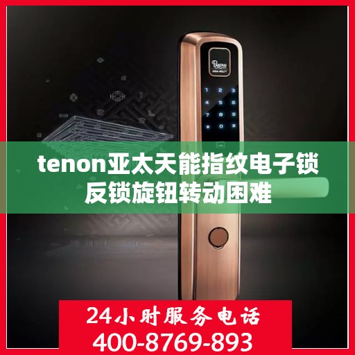 tenon亚太天能指纹电子锁反锁旋钮转动困难