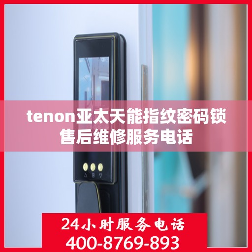 tenon亚太天能指纹密码锁售后维修服务电话