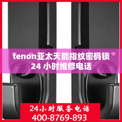 tenon亚太天能指纹密码锁24 小时维修电话