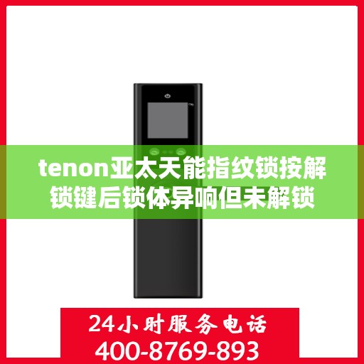 tenon亚太天能指纹锁按解锁键后锁体异响但未解锁