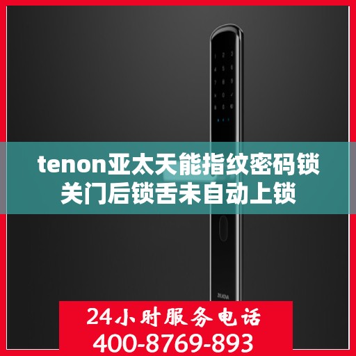 tenon亚太天能指纹密码锁关门后锁舌未自动上锁
