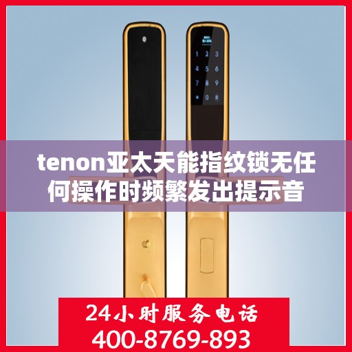 tenon亚太天能指纹锁无任何操作时频繁发出提示音