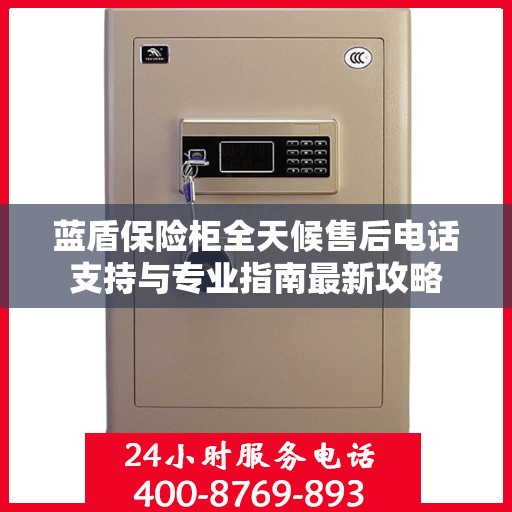 蓝盾保险柜全天候售后电话支持与专业指南最新攻略