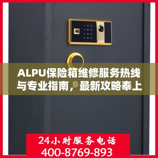 ALPU保险箱维修服务热线与专业指南，最新攻略奉上