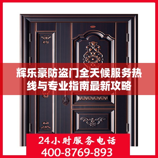 辉乐豪防盗门全天候服务热线与专业指南最新攻略