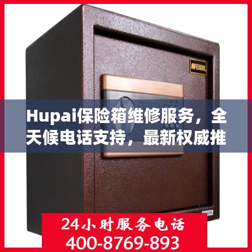 Hupai保险箱维修服务，全天候电话支持，最新权威推荐