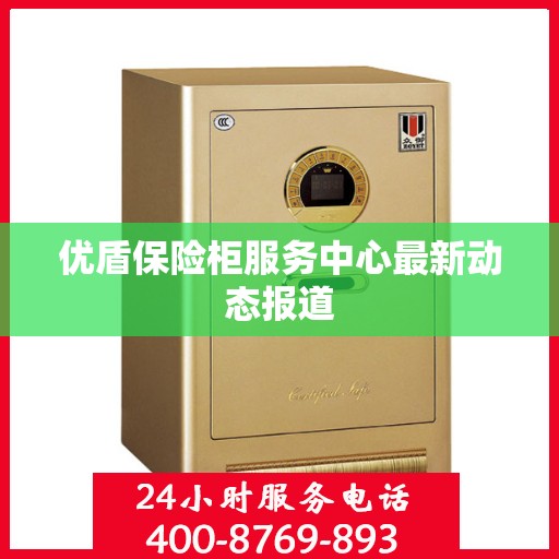 优盾保险柜服务中心最新动态报道