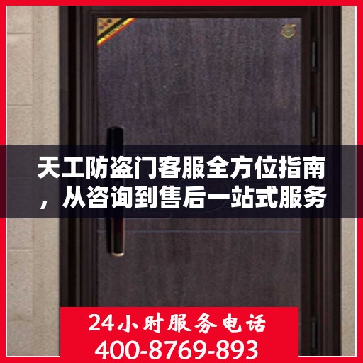 天工防盗门客服全方位指南，从咨询到售后一站式服务攻略