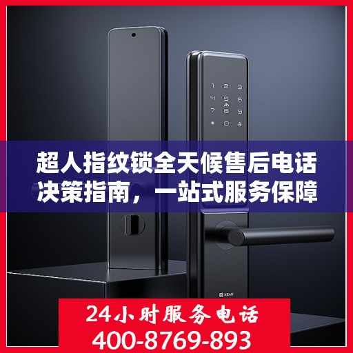 超人指纹锁全天候售后电话决策指南，一站式服务保障，无忧售后体验