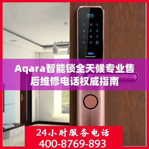 Aqara智能锁全天候专业售后维修电话权威指南