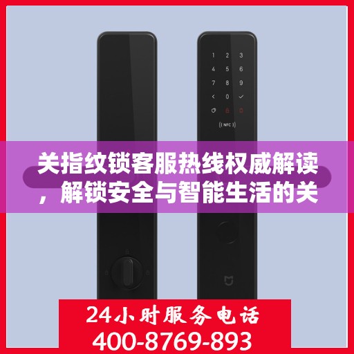 关指纹锁客服热线权威解读，解锁安全与智能生活的关键之道