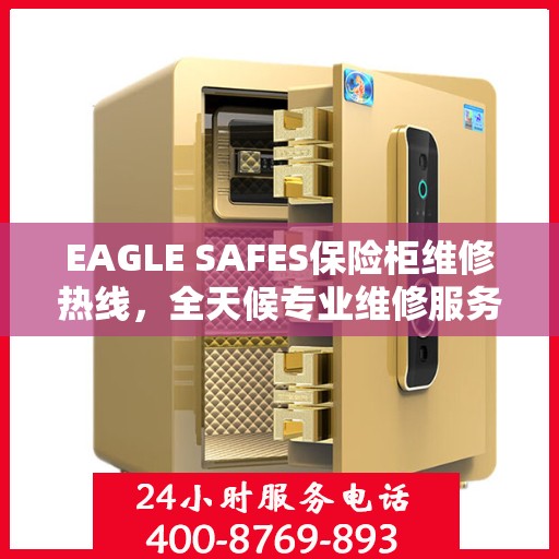 EAGLE SAFES保险柜维修热线，全天候专业维修服务权威指南
