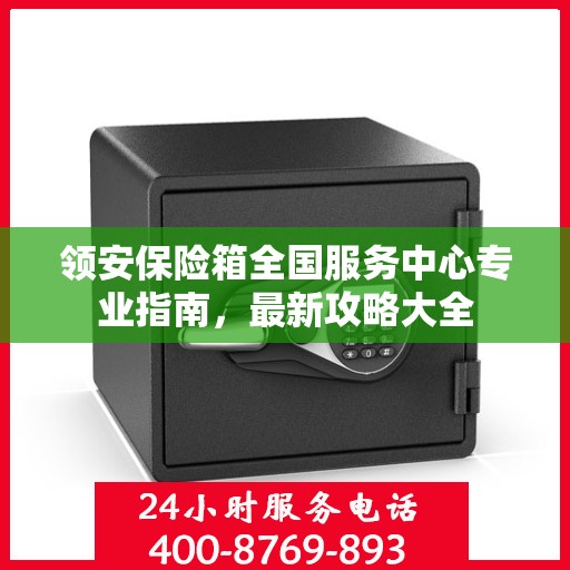 领安保险箱全国服务中心专业指南，最新攻略大全