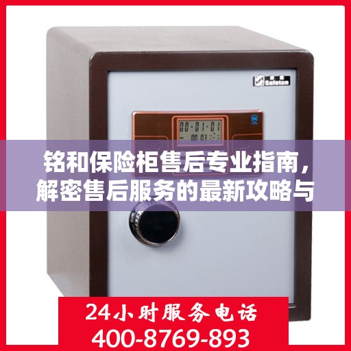 铭和保险柜售后专业指南，解密售后服务的最新攻略与400电话服务支持