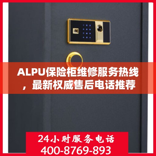 ALPU保险柜维修服务热线，最新权威售后电话推荐