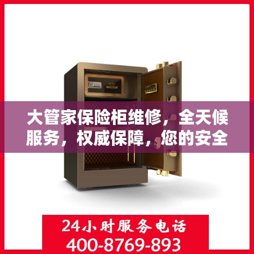 大管家保险柜维修，全天候服务，权威保障，您的安全我们随时守护