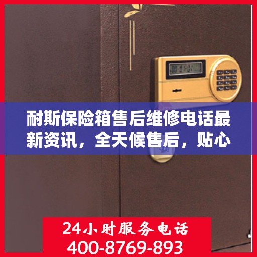 耐斯保险箱售后维修电话最新资讯，全天候售后，贴心服务保障您的安全需求