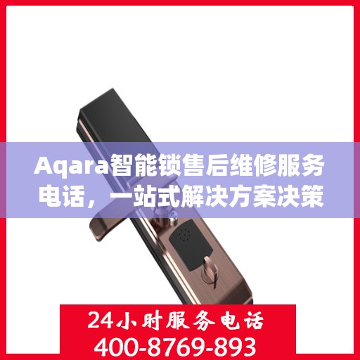 Aqara智能锁售后维修服务电话，一站式解决方案决策指南