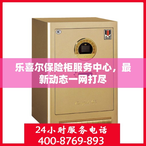 乐喜尔保险柜服务中心，最新动态一网打尽