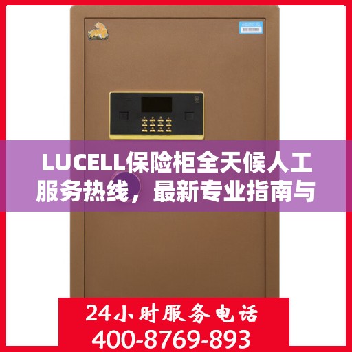 LUCELL保险柜全天候人工服务热线，最新专业指南与攻略