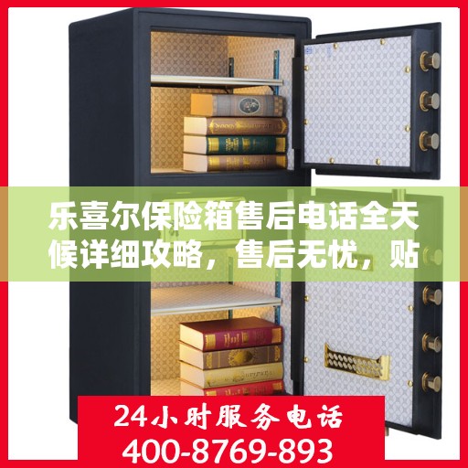 乐喜尔保险箱售后电话全天候详细攻略，售后无忧，贴心服务保障您的安全之选！