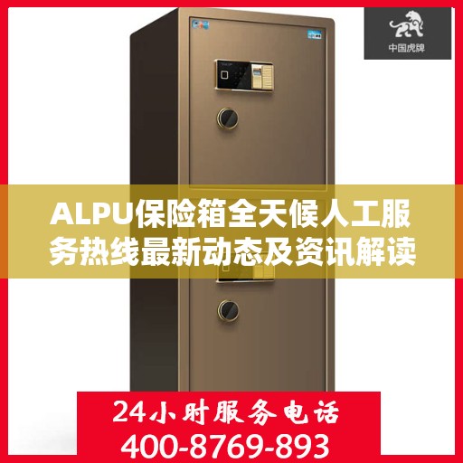 ALPU保险箱全天候人工服务热线最新动态及资讯解读