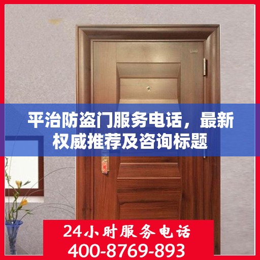 平治防盗门服务电话，最新权威推荐及咨询标题