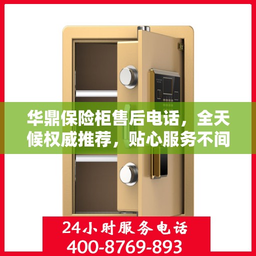华鼎保险柜售后电话，全天候权威推荐，贴心服务不间断