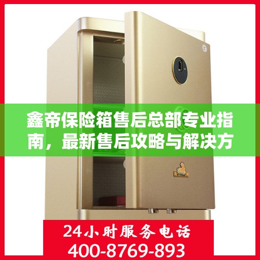 鑫帝保险箱售后总部专业指南，最新售后攻略与解决方案