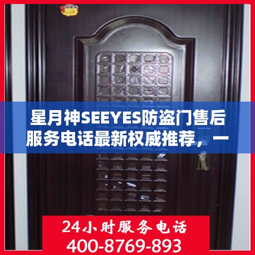 星月神SEEYES防盗门售后服务电话最新权威推荐，一站式解决方案与贴心服务体验