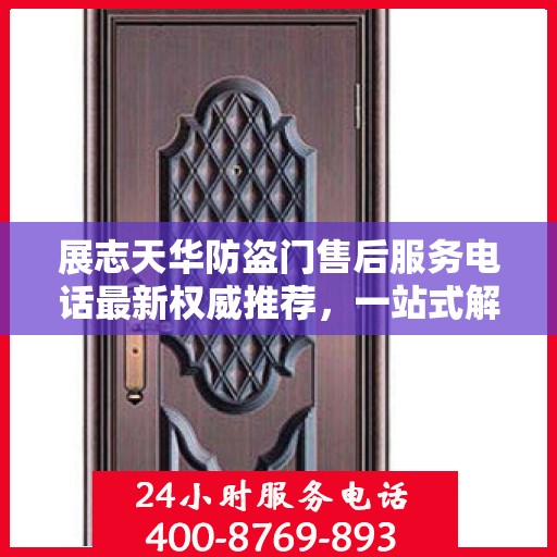展志天华防盗门售后服务电话最新权威推荐，一站式解决方案热线揭秘！