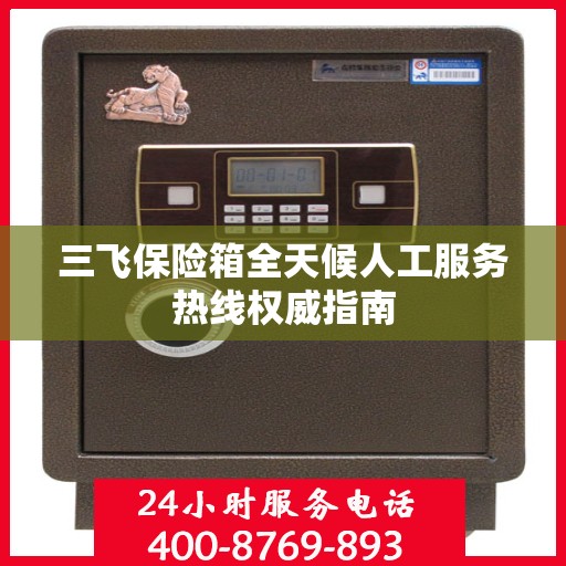 三飞保险箱全天候人工服务热线权威指南