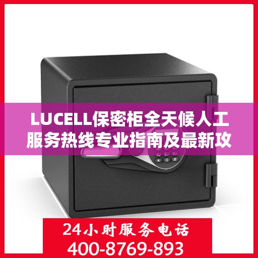 LUCELL保密柜全天候人工服务热线专业指南及最新攻略
