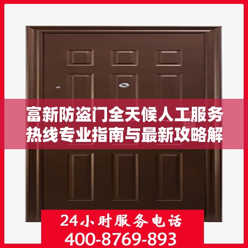 富新防盗门全天候人工服务热线专业指南与最新攻略解析