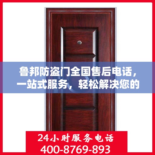 鲁邦防盗门全国售后电话，一站式服务，轻松解决您的售后问题