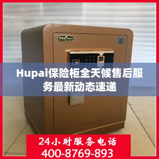 Hupai保险柜全天候售后服务最新动态速递