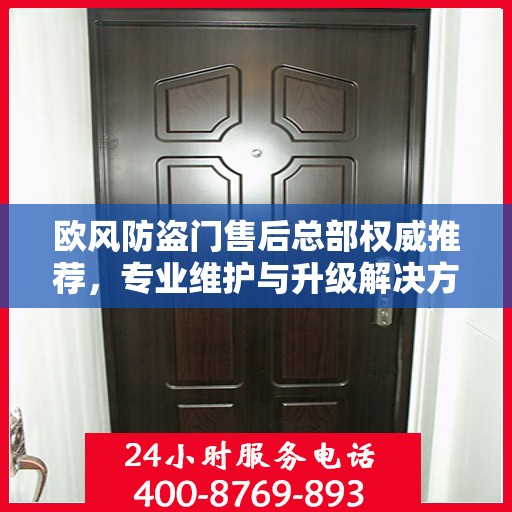 欧风防盗门售后总部权威推荐，专业维护与升级解决方案
