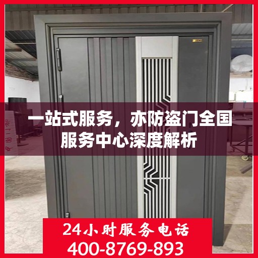 一站式服务，亦防盗门全国服务中心深度解析