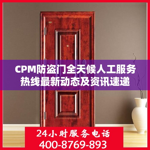 CPM防盗门全天候人工服务热线最新动态及资讯速递