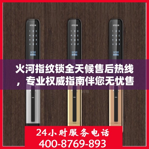 火河指纹锁全天候售后热线，专业权威指南伴您无忧售后之旅