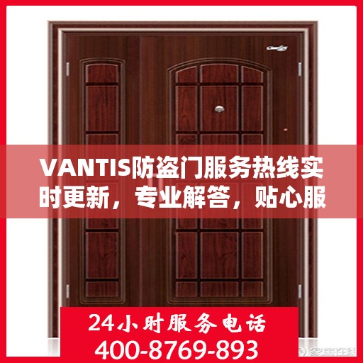 VANTIS防盗门服务热线实时更新，专业解答，贴心服务