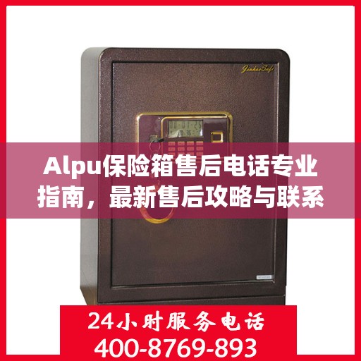 Alpu保险箱售后电话专业指南，最新售后攻略与联系方式