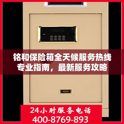 铭和保险箱全天候服务热线专业指南，最新服务攻略