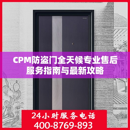 CPM防盗门全天候专业售后服务指南与最新攻略
