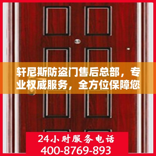 轩尼斯防盗门售后总部，专业权威服务，全方位保障您的安全需求
