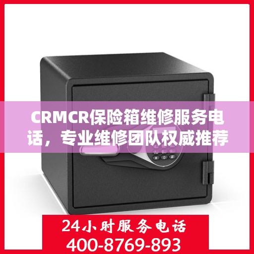 CRMCR保险箱维修服务电话，专业维修团队权威推荐