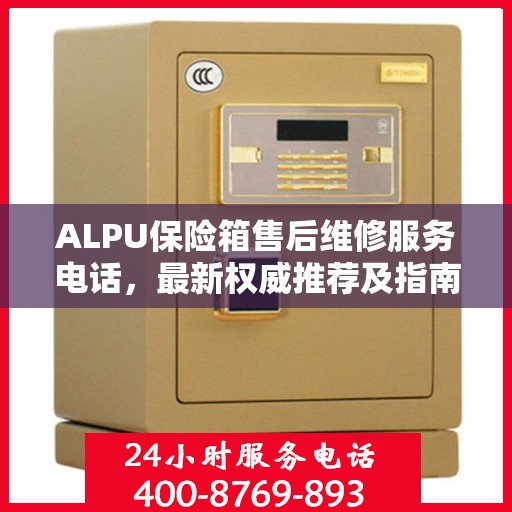 ALPU保险箱售后维修服务电话，最新权威推荐及指南